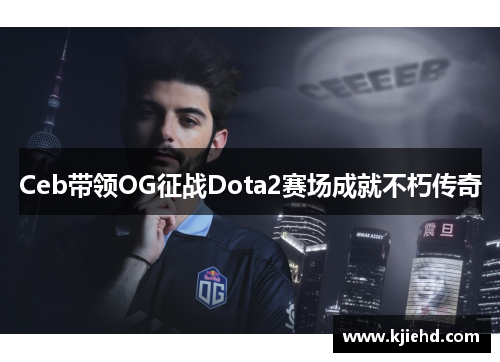 Ceb带领OG征战Dota2赛场成就不朽传奇 Ceb带领OG征战Dota2赛场成就不朽传奇
